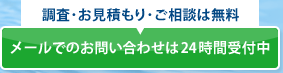 調査・お見積もり・ご相談は無料 メールでのお問い合わせは24時間受付中